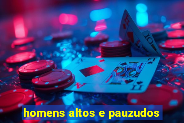 homens altos e pauzudos